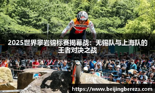2025世界攀岩锦标赛揭幕战：无锡队与上海队的王者对决之战